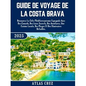 Cruz, Atlas Guide De Voyage De La Costa Brava 2025: Découvrez La Côte Méditerranéenne Espagnole Avec Des Conseils, Des Lieux Secrets, Des Aventures, Une Cuisine ... Et Des Itinéraires Détaillés. (Wander Light) Cruz, Atlas Guide De Voyage De La Costa Brava 2025: Découvrez La Côte Méditerranéenne Espagnole Avec Des Conseils, Des Lieux Secrets, Des Aventures, Une Cuisine ... Et Des Itinéraires Détaillés. (Wander Light)