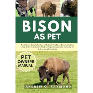RAYMOND, ANDREW O. BISON AS PET: The Ultimate Guide to Raising and Caring for Pet Bison: Behavior, Habitat Setup, Diet, Interaction, Health, Breeding, and Responsible Ownership for Beginners and Enthusiasts RAYMOND, ANDREW O. BISON AS PET: The Ultimate Guide to Raising and Caring for Pet Bison: Behavior, Habitat Setup, Diet, Interaction, Health, Breeding, and Responsible Ownership for Beginners and Enthusiasts