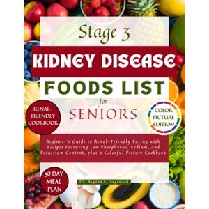 Sagewood, Dr. Aiyana C. Stage 3 Kidney Disease Foods List for Seniors: Beginner's Guide to Renal-Friendly Eating with Recipes Featuring Low Phosphorus, Sodium, and Potassium Content, plus a Colorful Picture Cookbook Sagewood, Dr. Aiyana C. Stage 3 Kidney Disease Foods List for Seniors: Beginner's Guide to Renal-Friendly Eating with Recipes Featuring Low Phosphorus, Sodium, and Potassium Content, plus a Colorful Picture Cookbook