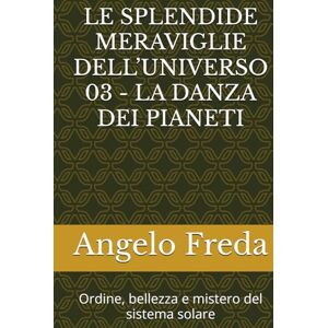 Freda, Angelo LE SPLENDIDE MERAVIGLIE DELL’UNIVERSO 03 LA DANZA DEI PIANETI: Ordine, bellezza e mistero del sistema solare Freda, Angelo LE SPLENDIDE MERAVIGLIE DELL’UNIVERSO 03 LA DANZA DEI PIANETI: Ordine, bellezza e mistero del sistema solare