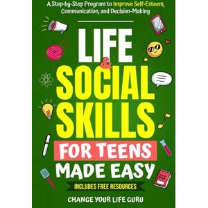 Change Your Life Guru Life & Social Skills for Teens Made Easy: A Step-by-Step Program to Improve Self-Esteem, Communication, and Decision-Making Change Your Life Guru Life & Social Skills for Teens Made Easy: A Step-by-Step Program to Improve Self-Esteem, Communication, and Decision-Making
