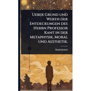 Jenisch, Daniel Ueber Grund und Werth der Entdeckungen des Herrn Professor Kant in der Metaphysik, Moral und Aesthetik. Jenisch, Daniel Ueber Grund und Werth der Entdeckungen des Herrn Professor Kant in der Metaphysik, Moral und Aesthetik.