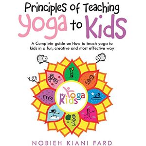 Fard, Nobieh Kiani Principles of Teaching Yoga to Kids: A Complete Guide on How to Teach Yoga to Kids in a Fun, Creative and Most Effective Way Fard, Nobieh Kiani Principles of Teaching Yoga to Kids: A Complete Guide on How to Teach Yoga to Kids in a Fun, Creative and Most Effective Way