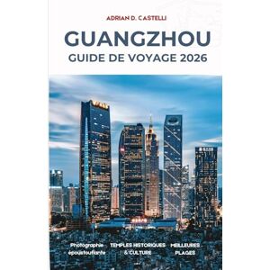CASTELLI, ADRIAN D. Guide de Voyage à Guangzhou 2026: Votre guide essentiel de la ville de la rivière des Perles, dans le sud de la Chine CASTELLI, ADRIAN D. Guide de Voyage à Guangzhou 2026: Votre guide essentiel de la ville de la rivière des Perles, dans le sud de la Chine