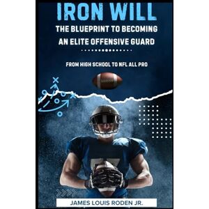 Roden Jr, James Louis Iron Will: The Blueprint to Becoming an Elite Offensive Guard Roden Jr, James Louis Iron Will: The Blueprint to Becoming an Elite Offensive Guard