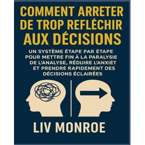 Monroe, Liv Comment arrêter de trop réfléchir aux décisions: Un système étape par étape pour mettre fin à la paralysie de l'analyse, réduire l'anxiété et prendre rapidement des décisions éclairées Monroe, Liv Comment arrêter de trop réfléchir aux décisions: Un système étape par étape pour mettre fin à la paralysie de l'analyse, réduire l'anxiété et prendre rapidement des décisions éclairées