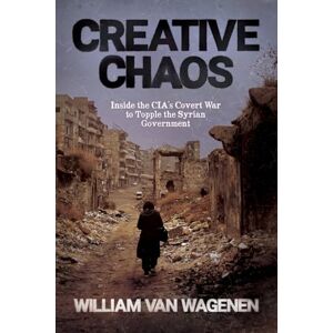 Van Wagenen, William Creative Chaos: Inside the CIA's Covert War to Topple the Syrian Government Van Wagenen, William Creative Chaos: Inside the CIA's Covert War to Topple the Syrian Government