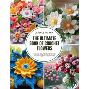 Ingram, Candice The Ultimate Book of Crochet Flowers: Elevate Your Creations with Stunning Embellishments Ingram, Candice The Ultimate Book of Crochet Flowers: Elevate Your Creations with Stunning Embellishments