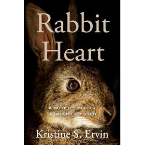 Kristine S. Ervin Rabbit Heart: A Mother's Murder, a Daughter's Story Kristine S. Ervin Rabbit Heart: A Mother's Murder, a Daughter's Story