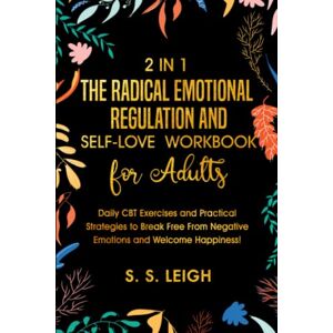 Leigh, S. S. The Radical Emotional Regulation and Self-Love Workbook for Adults: Daily CBT Exercises and Practical Strategies to Break Free From Negative Emotions and Welcome Happiness! (I Am Capable Project) Leigh, S. S. The Radical Emotional Regulation and Self-Love Workbook for Adults: Daily CBT Exercises and Practical Strategies to Break Free From Negative Emotions and Welcome Happiness! (I Am Capable Project)