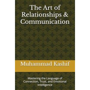 Kashif, Muhammad The Art of Relationships & Communication: Mastering the Language of Connection, Trust, and Emotional Intelligence Kashif, Muhammad The Art of Relationships & Communication: Mastering the Language of Connection, Trust, and Emotional Intelligence