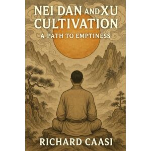 CAASI, RICHARD NEI DAN AND XU CULTIVATION: THE PATH TO EMPTINESS (Mind Body Biohacking) CAASI, RICHARD NEI DAN AND XU CULTIVATION: THE PATH TO EMPTINESS (Mind Body Biohacking)