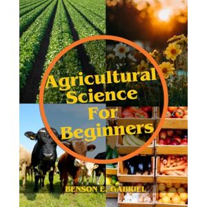Gabriel, Benson E. Agricultural Science For Beginners: A Comprehensive Beginner’s Guide to Agriculture in Our Society… Gabriel, Benson E. Agricultural Science For Beginners: A Comprehensive Beginner’s Guide to Agriculture in Our Society…
