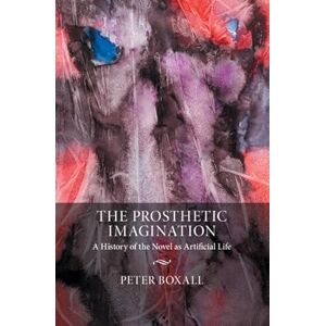 Boxall, Peter The Prosthetic Imagination: A History of the Novel as Artificial Life Boxall, Peter The Prosthetic Imagination: A History of the Novel as Artificial Life