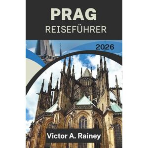 A. Rainey, Victor PRAG REISEFÜHRER 2026: Entdecken Sie zeitversetzte Straßen, Burgsilhouetten und Flussgeflüster A. Rainey, Victor PRAG REISEFÜHRER 2026: Entdecken Sie zeitversetzte Straßen, Burgsilhouetten und Flussgeflüster