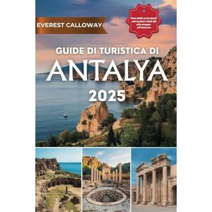 Calloway, Everest GUIDA TURISTICA DI ANTALYA 2025: Un viaggio tra bellezza senza tempo, antiche meraviglie e beatitudine mediterranea Calloway, Everest GUIDA TURISTICA DI ANTALYA 2025: Un viaggio tra bellezza senza tempo, antiche meraviglie e beatitudine mediterranea