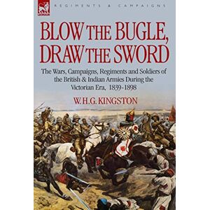 Kingston Draw the Sword Blow the Bugle: The Wars, Campaigns, Regiments and Soldiers of the British & Indian Armies During the Victorian Era, 1839-1898 Kingston Draw the Sword Blow the Bugle: The Wars, Campaigns, Regiments and Soldiers of the British & Indian Armies During the Victorian Era, 1839-1898