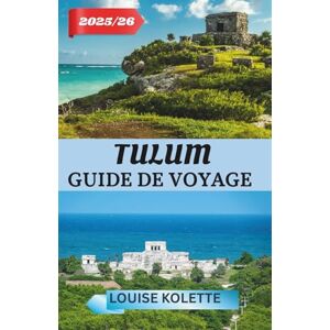 KOLETTE, LOUISE TULUM GUIDE DE VOYAGE 2025- 2026: Explorez les ruines, les plages et la magie de Tulum KOLETTE, LOUISE TULUM GUIDE DE VOYAGE 2025- 2026: Explorez les ruines, les plages et la magie de Tulum