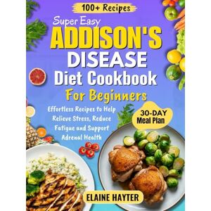 Hayter, Elaine Super Easy Addison's Disease Diet Cookbook For Beginners: Effortless Recipes to Help Relieve Stress, Reduce Fatigue and Support Adrenal Health Hayter, Elaine Super Easy Addison's Disease Diet Cookbook For Beginners: Effortless Recipes to Help Relieve Stress, Reduce Fatigue and Support Adrenal Health