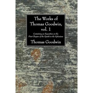 Goodwin, Thomas The Works of Thomas Goodwin, Vol. 1: Containing an Exposition on the First Chapter of the Epistle to the Ephesians: 01 Goodwin, Thomas The Works of Thomas Goodwin, Vol. 1: Containing an Exposition on the First Chapter of the Epistle to the Ephesians: 01