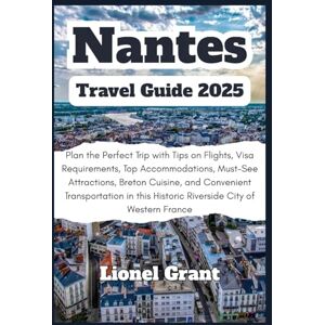 Grant, Lionel Nantes Travel Guide 2025: Plan the Perfect Trip with Tips on Flights, Visa Requirements, Top Accommodations, Must-See Attractions, Breton Cuisine, and ... Historic Riverside City of Western France Grant, Lionel Nantes Travel Guide 2025: Plan the Perfect Trip with Tips on Flights, Visa Requirements, Top Accommodations, Must-See Attractions, Breton Cuisine, and ... Historic Riverside City of Western France