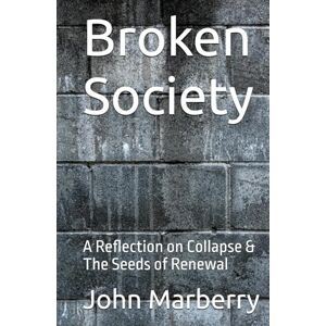 Marberry, John E. Broken Society: A Reflection on Collapse & The Seeds of Renewal Marberry, John E. Broken Society: A Reflection on Collapse & The Seeds of Renewal