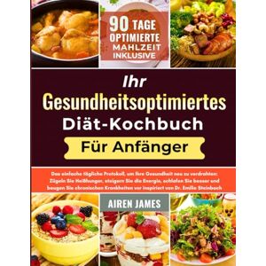 James, Airen Ihr gesundheitsoptimiertes Diät-Kochbuch für Anfänger: Das einfache tägliche Protokoll, um Ihre Gesundheit neu zu verdrahten: Zügeln Sie Heißhunger, ... vor inspiriert von Dr. Emilie Steinbach James, Airen Ihr gesundheitsoptimiertes Diät-Kochbuch für Anfänger: Das einfache tägliche Protokoll, um Ihre Gesundheit neu zu verdrahten: Zügeln Sie Heißhunger, ... vor inspiriert von Dr. Emilie Steinbach