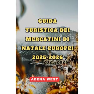 West, Adena Guida turistica dei mercatini di Natale europei 2025-2026: La tua guida definitiva alla scoperta dei magici mercatini natalizi europei, delle specialità gastronomiche festive, dei tesori nascosti e de West, Adena Guida turistica dei mercatini di Natale europei 2025-2026: La tua guida definitiva alla scoperta dei magici mercatini natalizi europei, delle specialità gastronomiche festive, dei tesori nascosti e de