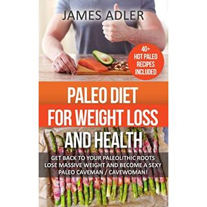 Adler, James Paleo Diet For Weight Loss and Health: Get Back to Your Paleolithic Roots, Lose Massive Weight and Become a Sexy Paleo Caveman/ Cavewoman Adler, James Paleo Diet For Weight Loss and Health: Get Back to Your Paleolithic Roots, Lose Massive Weight and Become a Sexy Paleo Caveman/ Cavewoman