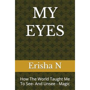 N, Erisha MY EYES: How The World Taught Me To See- And Unsee Magic N, Erisha MY EYES: How The World Taught Me To See- And Unsee Magic