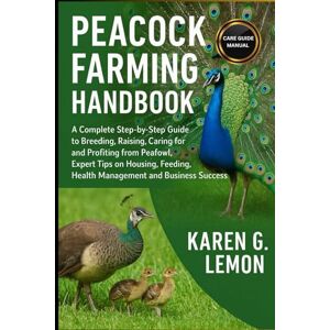 G. LEMON, KAREN PEACOCK FARMING HANDBOOK: A Complete Step-by-Step Guide to Breeding, Raising, Caring for and Profiting from Peafowl, Expert Tips on Housing, Feeding, Health Management and Business Success G. LEMON, KAREN PEACOCK FARMING HANDBOOK: A Complete Step-by-Step Guide to Breeding, Raising, Caring for and Profiting from Peafowl, Expert Tips on Housing, Feeding, Health Management and Business Success