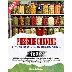 Baker, Melinda Pressure Canning Cookbook For Beginners 2023: 1200 Days Delicious Meals In A Jar Recipes. Safely Preserve Meat, Vegetables, Sauces, Soups With Canning, Fermenting, Freezing, Dehydrating, And More. Baker, Melinda Pressure Canning Cookbook For Beginners 2023: 1200 Days Delicious Meals In A Jar Recipes. Safely Preserve Meat, Vegetables, Sauces, Soups With Canning, Fermenting, Freezing, Dehydrating, And More.