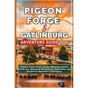 Louis, Flora PIGEON FORGE & GATLINBURG ADVENTURE GUIDE 2026: Explore Scenic Trails, Smoky Mountain Thrills, Family Fun, Mountain Adventures, Cozy Stays and Bucket List Moments in Tennessee Louis, Flora PIGEON FORGE & GATLINBURG ADVENTURE GUIDE 2026: Explore Scenic Trails, Smoky Mountain Thrills, Family Fun, Mountain Adventures, Cozy Stays and Bucket List Moments in Tennessee