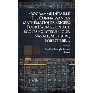 Gerono, Camille Christophe Programme DÃ(c)taillÃ(c) Des Connaissances MathÃ(c)matiques ExigÃ(c)es Pour L'admission Aux Écoles Polytechnique, Navale, Militaire, Forestière, ... Gerono, Camille Christophe Programme DÃ(c)taillÃ(c) Des Connaissances MathÃ(c)matiques ExigÃ(c)es Pour L'admission Aux Écoles Polytechnique, Navale, Militaire, Forestière, ...