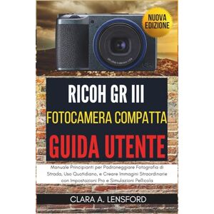 LENSFORD, CLARA A. Ricoh GR III Fotocamera Compatta Guida Utente: Manuale Principianti per Padroneggiare Fotografia di Strada, Uso Quotidiano, e Creare Immagini Straordinarie con Impostazioni Pro e Simulazioni Pellicola LENSFORD, CLARA A. Ricoh GR III Fotocamera Compatta Guida Utente: Manuale Principianti per Padroneggiare Fotografia di Strada, Uso Quotidiano, e Creare Immagini Straordinarie con Impostazioni Pro e Simulazioni Pellicola