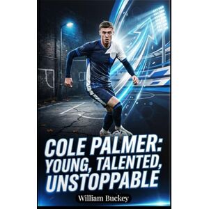 BUCKEY, WILLIAM COLE PALMER: YOUNG, TALENTED, UNSTOPPABLE: Inside the Life, Career, and Journey of England's Football Superstar BUCKEY, WILLIAM COLE PALMER: YOUNG, TALENTED, UNSTOPPABLE: Inside the Life, Career, and Journey of England's Football Superstar