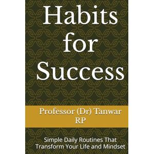RP, Professor (Dr) Tanwar Habits for Success: Simple Daily Routines That Transform Your Life and Mindset RP, Professor (Dr) Tanwar Habits for Success: Simple Daily Routines That Transform Your Life and Mindset