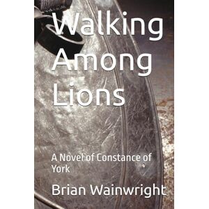 Wainwright, Mr Brian Walking Among Lions: A Novel of Constance of York Wainwright, Mr Brian Walking Among Lions: A Novel of Constance of York