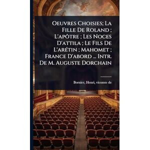 Oeuvres Choisies; La Fille De Roland; L'apôtre; Les Noces D'attila; Le Fils De L'arÃ(c)tin; Mahomet; France D'abord ... Intr. De M. Auguste Dorchain Oeuvres Choisies; La Fille De Roland; L'apôtre; Les Noces D'attila; Le Fils De L'arÃ(c)tin; Mahomet; France D'abord ... Intr. De M. Auguste Dorchain