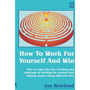 Rowland, Mr Ian How To Work For Yourself And Win: How to enjoy the fun, freedom and challenge of working for yourself and making money doing what you love Rowland, Mr Ian How To Work For Yourself And Win: How to enjoy the fun, freedom and challenge of working for yourself and making money doing what you love