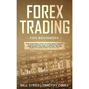 Sykes, Bill Forex Trading for Beginners: What Everybody Ought to Know About the Day Trading Business, How to Understand the Forex Market, Scalping Strategies, and the Secret of Making Money Online Sykes, Bill Forex Trading for Beginners: What Everybody Ought to Know About the Day Trading Business, How to Understand the Forex Market, Scalping Strategies, and the Secret of Making Money Online