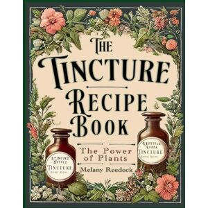 Reedock, Melany The Tincture Recipe Book: A Complete Guide to Crafting Natural Herbal Remedies for Beginners W/ Popular Herbs, and Experts W/ Mixed Herb Extractions, for Common Ailments Reedock, Melany The Tincture Recipe Book: A Complete Guide to Crafting Natural Herbal Remedies for Beginners W/ Popular Herbs, and Experts W/ Mixed Herb Extractions, for Common Ailments