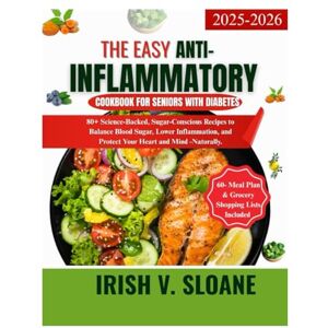 Sloane, Irish V. THE EASY ANTI-INFLAMMATORY COOKBOOK FOR SENIORS WITH DIABETES: 80+ Science-Backed, Sugar-Conscious Recipes to Balance Blood Sugar, Lower Inflammation, and Protect Your Heart and Mind- Naturally. Sloane, Irish V. THE EASY ANTI-INFLAMMATORY COOKBOOK FOR SENIORS WITH DIABETES: 80+ Science-Backed, Sugar-Conscious Recipes to Balance Blood Sugar, Lower Inflammation, and Protect Your Heart and Mind- Naturally.