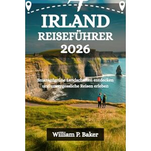 Baker, William P. IRLAND REISEFÜHRER 2026: Smaragdgrüne Landschaften entdecken und unvergessliche Reisen erleben Baker, William P. IRLAND REISEFÜHRER 2026: Smaragdgrüne Landschaften entdecken und unvergessliche Reisen erleben