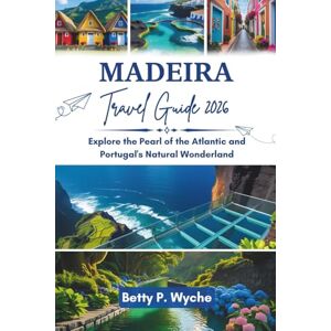 WYCHE, BETTY P. MADEIRA TRAVEL GUIDE 2026: Explore the Pearl of the Atlantic and Portugal's Natural Wonderland WYCHE, BETTY P. MADEIRA TRAVEL GUIDE 2026: Explore the Pearl of the Atlantic and Portugal's Natural Wonderland