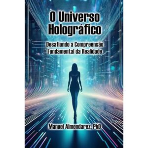 Almendarez PhD PhD, Manuel O Universo Holográfico: Desafiando a Compreensão Fundamental da Realidade Almendarez PhD PhD, Manuel O Universo Holográfico: Desafiando a Compreensão Fundamental da Realidade