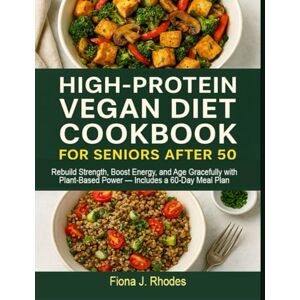 Rhodes, Fiona J. HIGH-PROTEIN VEGAN DIET COOKBOOK FOR SENIORS AFTER 50: Rebuild Strength, Boost Energy, and Age Gracefully with Plant-Based Power — Includes a 60-Day Meal Plan Rhodes, Fiona J. HIGH-PROTEIN VEGAN DIET COOKBOOK FOR SENIORS AFTER 50: Rebuild Strength, Boost Energy, and Age Gracefully with Plant-Based Power — Includes a 60-Day Meal Plan