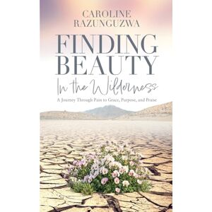 Razunguzwa, Caroline Finding Beauty in the Wilderness: A Journey Through Pain to Grace, Purpose, and Praise Razunguzwa, Caroline Finding Beauty in the Wilderness: A Journey Through Pain to Grace, Purpose, and Praise