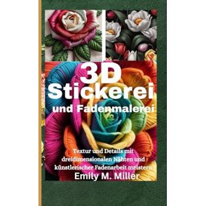 Miller, Emily M. 3D-Stickerei und Fadenmalerei: Textur und Details mit dreidimensionalen Nähten und künstlerischer Fadenarbeit meistern Miller, Emily M. 3D-Stickerei und Fadenmalerei: Textur und Details mit dreidimensionalen Nähten und künstlerischer Fadenarbeit meistern