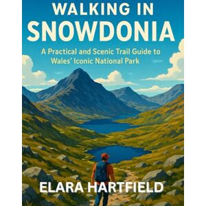 HARTFIELD, ELARA WALKING IN SNOWDONIA: A Practical and Scenic Trail Guide to Wales’ Iconic National Park HARTFIELD, ELARA WALKING IN SNOWDONIA: A Practical and Scenic Trail Guide to Wales’ Iconic National Park